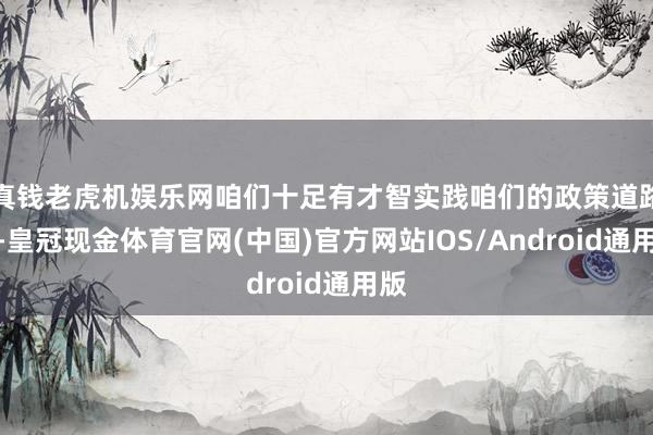 真钱老虎机娱乐网咱们十足有才智实践咱们的政策道路图-皇冠现金体育官网(中国)官方网站IOS/Android通用版