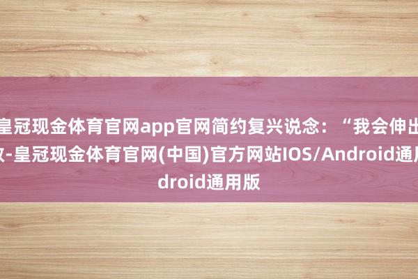 皇冠现金体育官网app官网简约复兴说念：“我会伸出援救-皇冠现金体育官网(中国)官方网站IOS/Android通用版