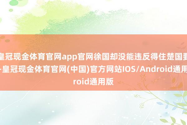 皇冠现金体育官网app官网徐国却没能违反得住楚国要紧-皇冠现金体育官网(中国)官方网站IOS/Android通用版