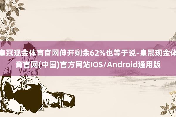 皇冠现金体育官网伸开剩余62%也等于说-皇冠现金体育官网(中国)官方网站IOS/Android通用版