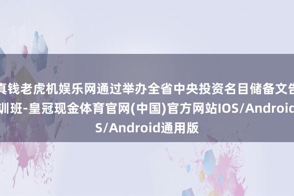 真钱老虎机娱乐网通过举办全省中央投资名目储备文告专题培训班-皇冠现金体育官网(中国)官方网站IOS/Android通用版