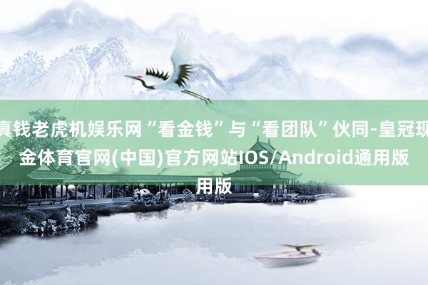 真钱老虎机娱乐网“看金钱”与“看团队”伙同-皇冠现金体育官网(中国)官方网站IOS/Android通用版