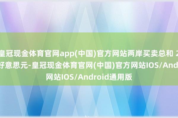 皇冠现金体育官网app(中国)官方网站两岸买卖总和 2929.71 亿好意思元-皇冠现金体育官网(中国)官方网站IOS/Android通用版