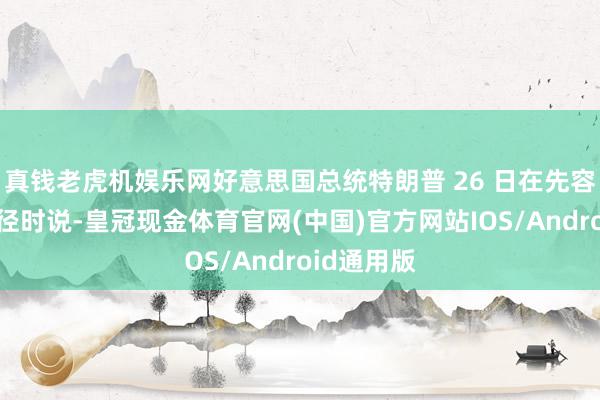 真钱老虎机娱乐网好意思国总统特朗普 26 日在先容新关税门径时说-皇冠现金体育官网(中国)官方网站IOS/Android通用版