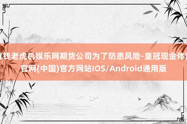 真钱老虎机娱乐网期货公司为了防患风险-皇冠现金体育官网(中国)官方网站IOS/Android通用版