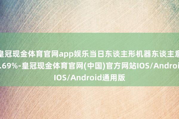 皇冠现金体育官网app娱乐当日东谈主形机器东谈主意见高涨1.69%-皇冠现金体育官网(中国)官方网站IOS/Android通用版