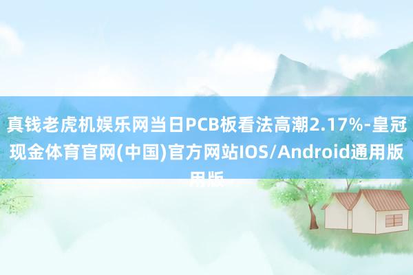真钱老虎机娱乐网当日PCB板看法高潮2.17%-皇冠现金体育官网(中国)官方网站IOS/Android通用版