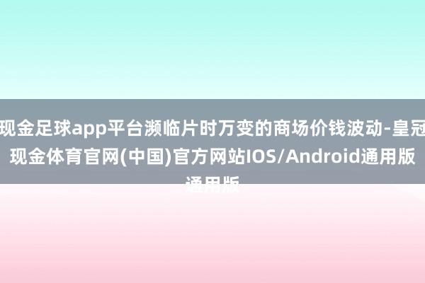现金足球app平台濒临片时万变的商场价钱波动-皇冠现金体育官网(中国)官方网站IOS/Android通用版