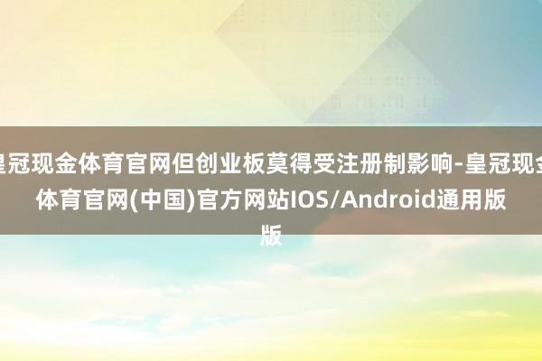 皇冠现金体育官网但创业板莫得受注册制影响-皇冠现金体育官网(中国)官方网站IOS/Android通用版
