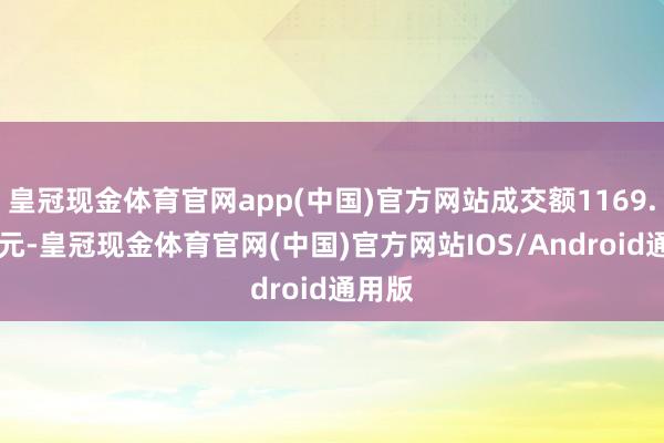 皇冠现金体育官网app(中国)官方网站成交额1169.72万元-皇冠现金体育官网(中国)官方网站IOS/Android通用版