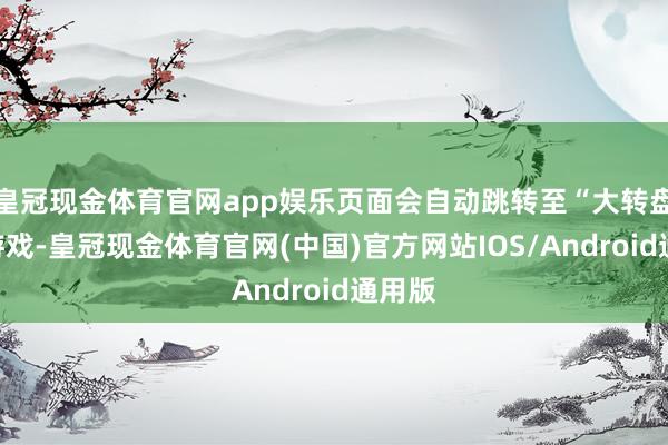 皇冠现金体育官网app娱乐页面会自动跳转至“大转盘”小游戏-皇冠现金体育官网(中国)官方网站IOS/Android通用版