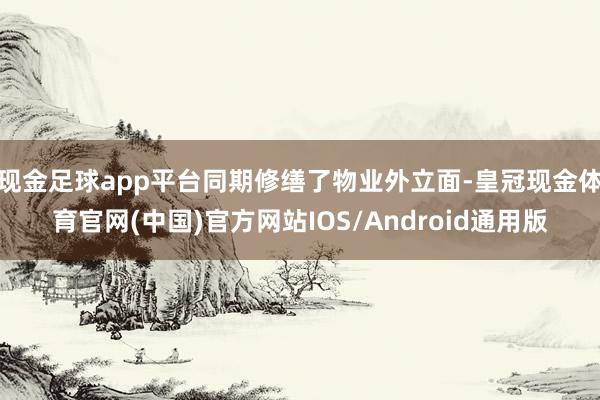 现金足球app平台同期修缮了物业外立面-皇冠现金体育官网(中国)官方网站IOS/Android通用版