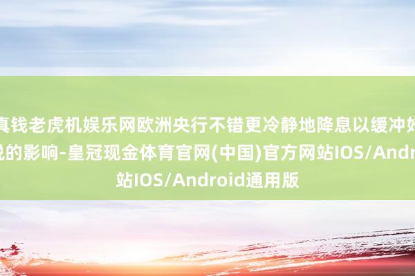 真钱老虎机娱乐网欧洲央行不错更冷静地降息以缓冲好意思国关税的影响-皇冠现金体育官网(中国)官方网站IOS/Android通用版