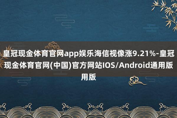 皇冠现金体育官网app娱乐海信视像涨9.21%-皇冠现金体育官网(中国)官方网站IOS/Android通用版