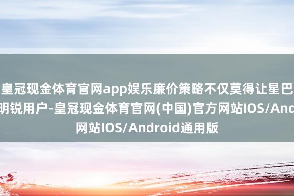 皇冠现金体育官网app娱乐廉价策略不仅莫得让星巴克赢回价钱明锐用户-皇冠现金体育官网(中国)官方网站IOS/Android通用版