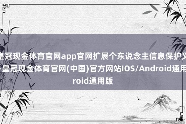 皇冠现金体育官网app官网扩展个东说念主信息保护义务-皇冠现金体育官网(中国)官方网站IOS/Android通用版
