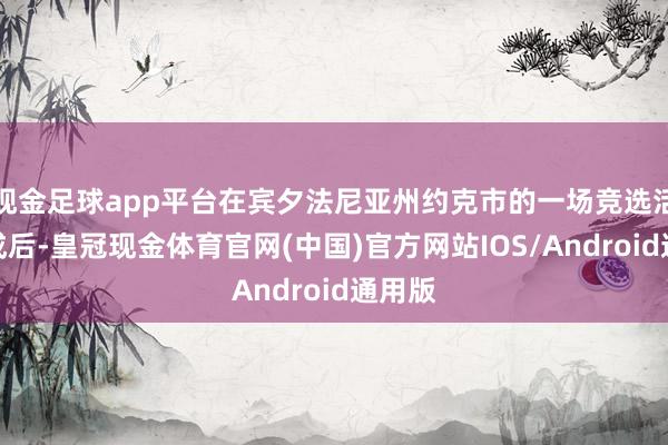 现金足球app平台在宾夕法尼亚州约克市的一场竞选活动达成后-皇冠现金体育官网(中国)官方网站IOS/Android通用版