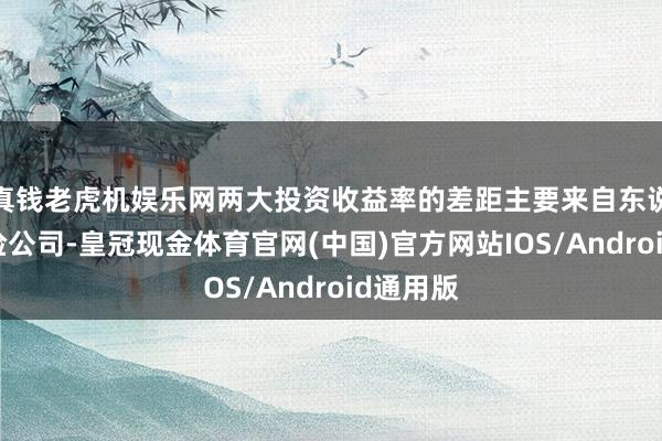 真钱老虎机娱乐网两大投资收益率的差距主要来自东说念主身险公司-皇冠现金体育官网(中国)官方网站IOS/Android通用版